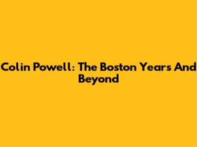 Colin Powell: The Boston Years And Beyond