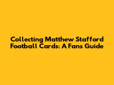 Collecting Matthew Stafford Football Cards: A Fan's Guide