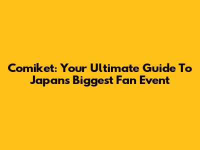 Comiket: Your Ultimate Guide To Japan's Biggest Fan Event