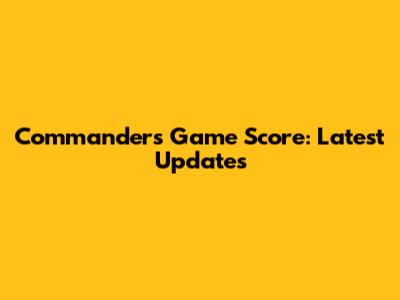 Commanders Game Score: Latest Updates