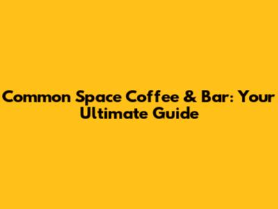 Common Space Coffee & Bar: Your Ultimate Guide