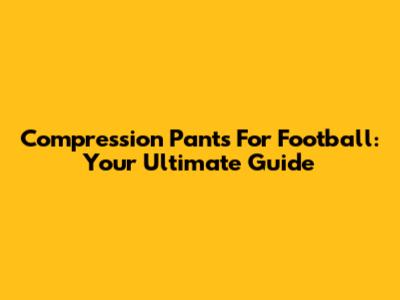 Compression Pants For Football: Your Ultimate Guide