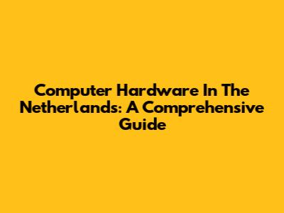 Computer Hardware In The Netherlands: A Comprehensive Guide