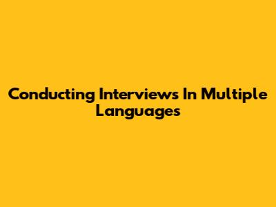 Conducting Interviews In Multiple Languages