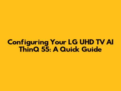 Configuring Your LG UHD TV AI ThinQ 55: A Quick Guide
