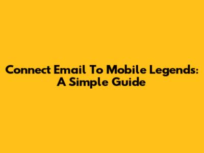 Connect Email To Mobile Legends: A Simple Guide