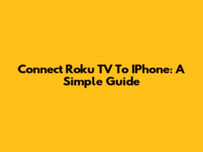 Connect Roku TV To IPhone: A Simple Guide