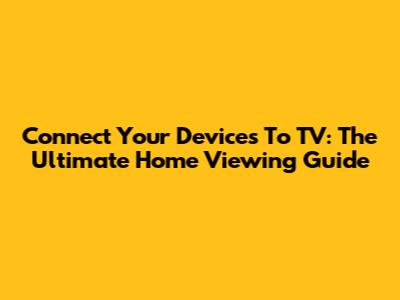 Connect Your Devices To TV: The Ultimate Home Viewing Guide