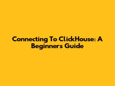 Connecting To ClickHouse: A Beginner's Guide