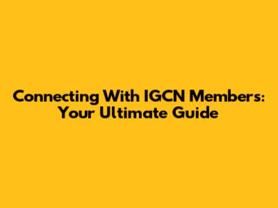 Connecting With IGCN Members: Your Ultimate Guide