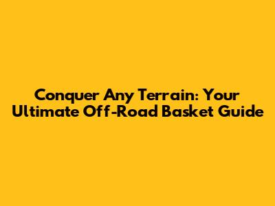 Conquer Any Terrain: Your Ultimate Off-Road Basket Guide