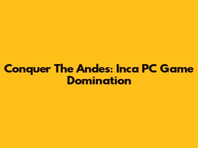 Conquer The Andes: Inca PC Game Domination