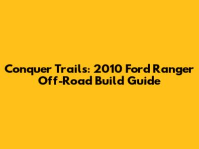 Conquer Trails: 2010 Ford Ranger Off-Road Build Guide