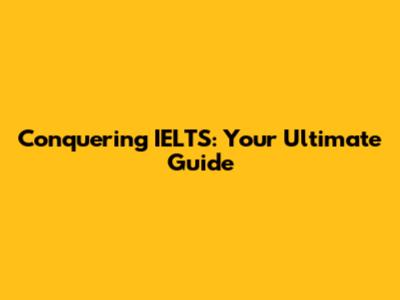 Conquering IELTS: Your Ultimate Guide