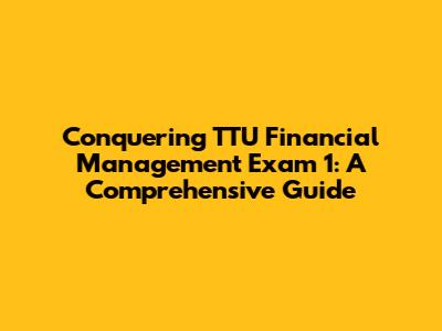 Conquering TTU Financial Management Exam 1: A Comprehensive Guide