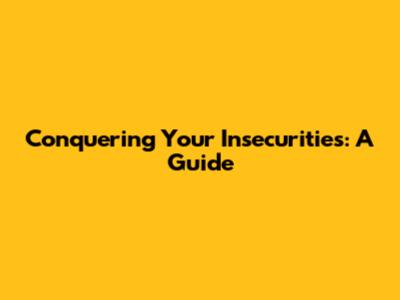 Conquering Your Insecurities: A Guide