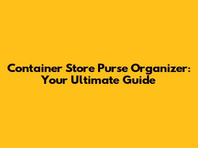 Container Store Purse Organizer: Your Ultimate Guide