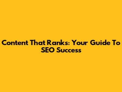 Content That Ranks: Your Guide To SEO Success