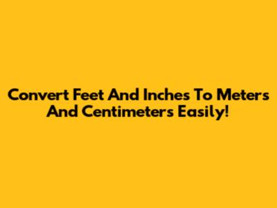 Convert Feet And Inches To Meters And Centimeters Easily!