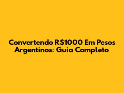 Convertendo R$1000 Em Pesos Argentinos: Guia Completo