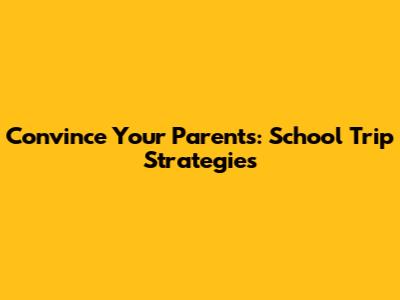 Convince Your Parents: School Trip Strategies