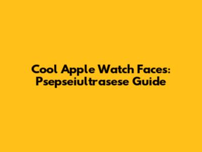 Cool Apple Watch Faces: Psepseiultrasese Guide
