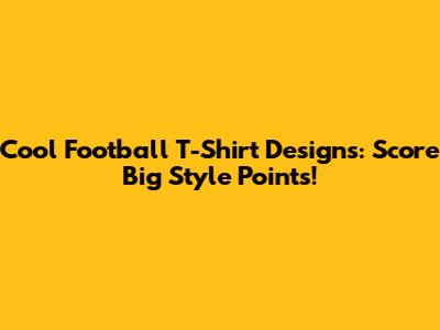 Cool Football T-Shirt Designs: Score Big Style Points!