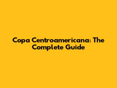 Copa Centroamericana: The Complete Guide