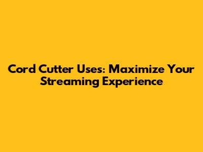 Cord Cutter Uses: Maximize Your Streaming Experience