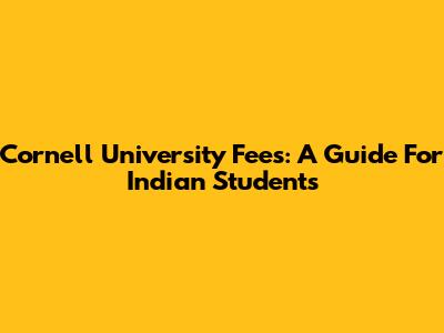 Cornell University Fees: A Guide For Indian Students