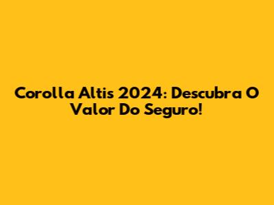 Corolla Altis 2024: Descubra O Valor Do Seguro!