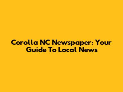 Corolla NC Newspaper: Your Guide To Local News