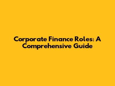 Corporate Finance Roles: A Comprehensive Guide