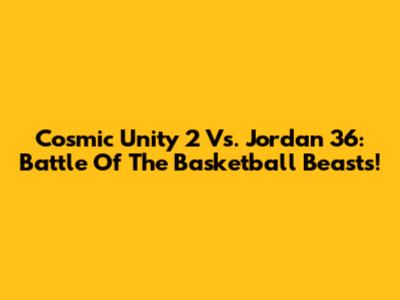 Cosmic Unity 2 Vs. Jordan 36: Battle Of The Basketball Beasts!