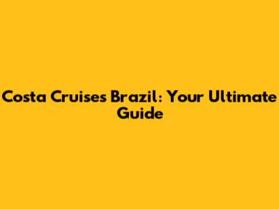 Costa Cruises Brazil: Your Ultimate Guide