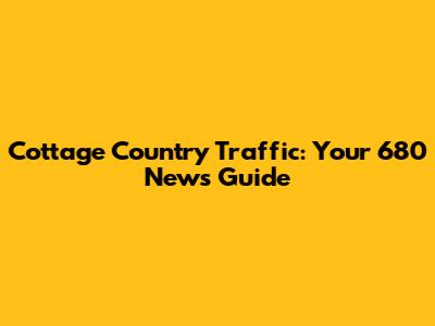 Cottage Country Traffic: Your 680 News Guide