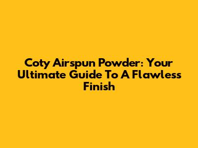 Coty Airspun Powder: Your Ultimate Guide To A Flawless Finish