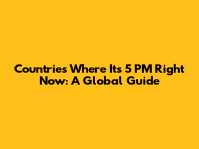 Countries Where It's 5 PM Right Now: A Global Guide