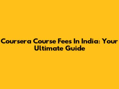 Coursera Course Fees In India: Your Ultimate Guide