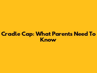 Cradle Cap: What Parents Need To Know