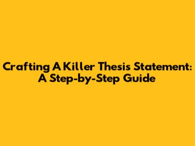 Crafting A Killer Thesis Statement: A Step-by-Step Guide
