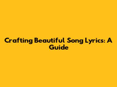 Crafting Beautiful Song Lyrics: A Guide