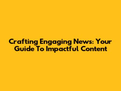 Crafting Engaging News: Your Guide To Impactful Content