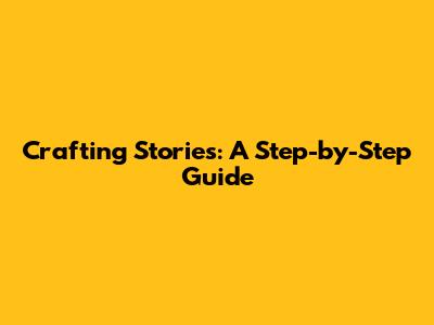 Crafting Stories: A Step-by-Step Guide