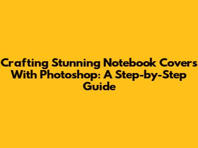 Crafting Stunning Notebook Covers With Photoshop: A Step-by-Step Guide