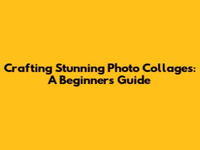 Crafting Stunning Photo Collages: A Beginner's Guide
