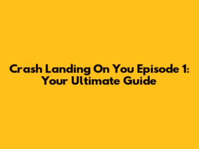 Crash Landing On You Episode 1: Your Ultimate Guide