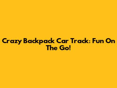 Crazy Backpack Car Track: Fun On The Go!