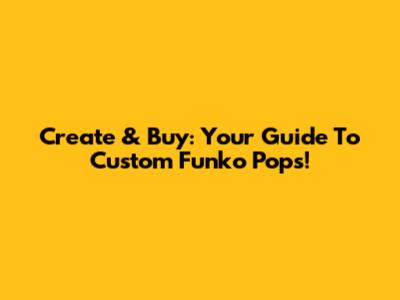 Create & Buy: Your Guide To Custom Funko Pops!