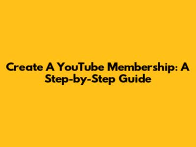 Create A YouTube Membership: A Step-by-Step Guide